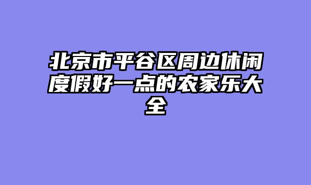 北京市平谷区周边休闲度假好一点的农家乐大全