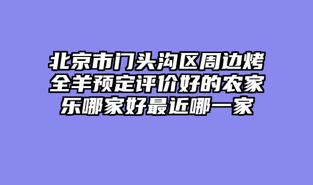 北京市门头沟区周边烤全羊预定评价好的农家乐哪家好最近哪一家