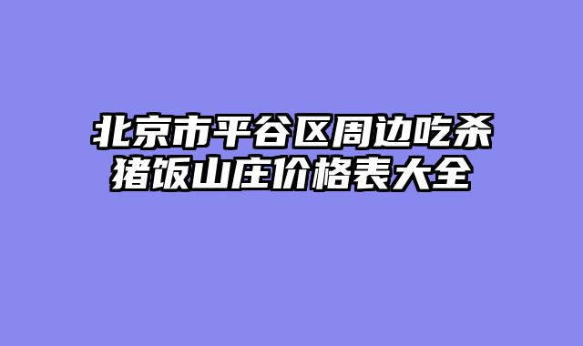 北京市平谷区周边吃杀猪饭山庄价格表大全