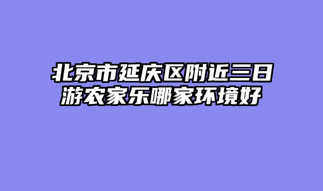 北京市延庆区附近三日游农家乐哪家环境好