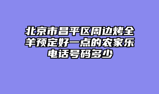 北京市昌平区周边烤全羊预定好一点的农家乐电话号码多少