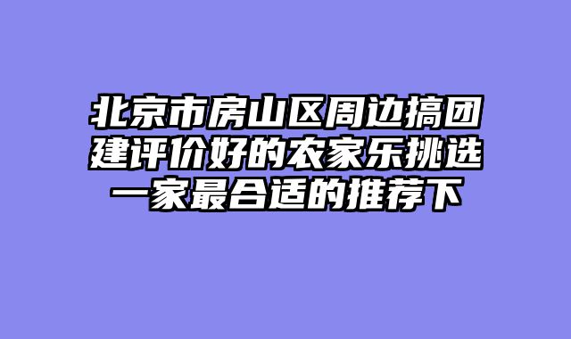 北京市房山区周边搞团建评价好的农家乐挑选一家最合适的推荐下
