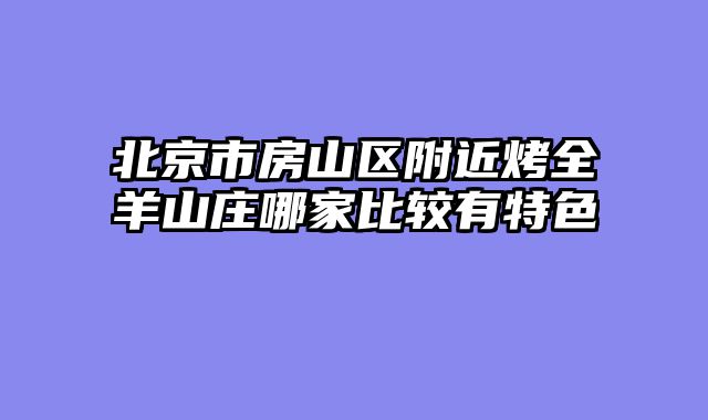 北京市房山区附近烤全羊山庄哪家比较有特色
