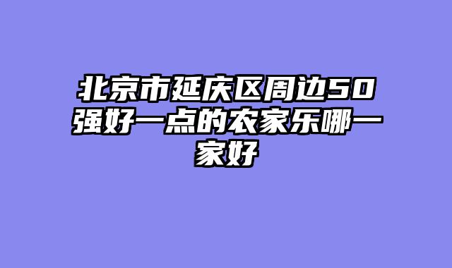 北京市延庆区周边50强好一点的农家乐哪一家好