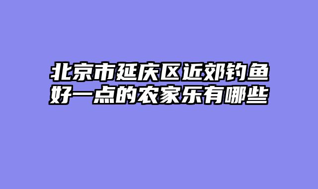 北京市延庆区近郊钓鱼好一点的农家乐有哪些