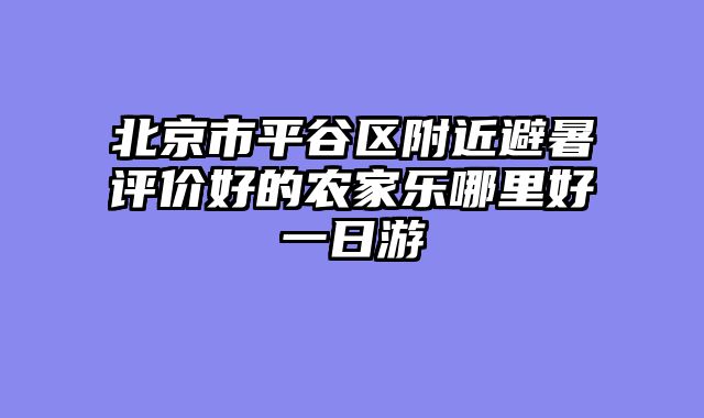 北京市平谷区附近避暑评价好的农家乐哪里好一日游