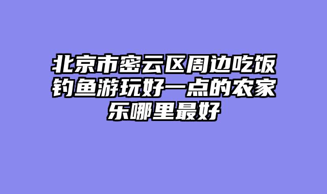 北京市密云区周边吃饭钓鱼游玩好一点的农家乐哪里最好