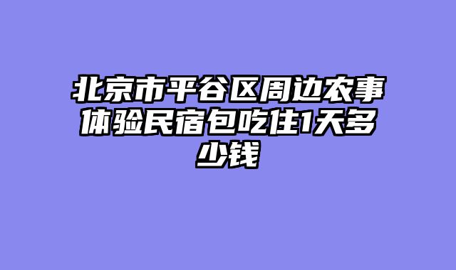 北京市平谷区周边农事体验民宿包吃住1天多少钱