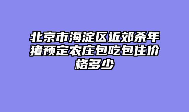 北京市海淀区近郊杀年猪预定农庄包吃包住价格多少