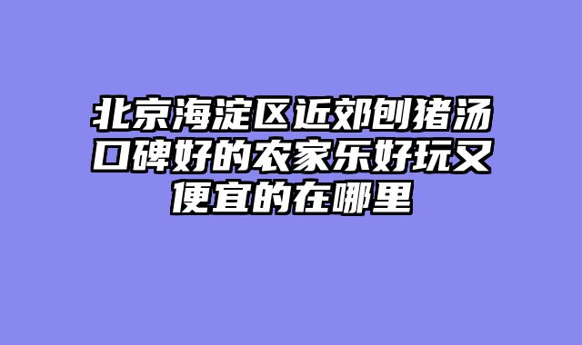 北京海淀区近郊刨猪汤口碑好的农家乐好玩又便宜的在哪里