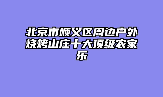 北京市顺义区周边户外烧烤山庄十大顶级农家乐