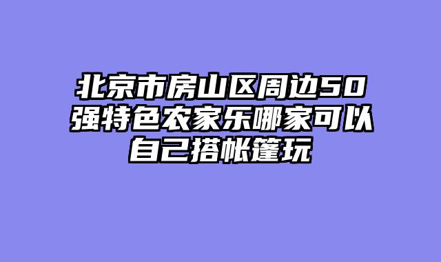 北京市房山区周边50强特色农家乐哪家可以自己搭帐篷玩