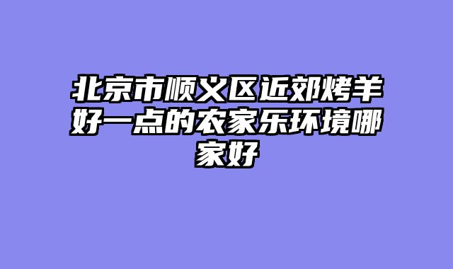 北京市顺义区近郊烤羊好一点的农家乐环境哪家好