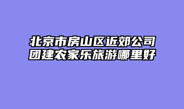 北京市房山区近郊公司团建农家乐旅游哪里好