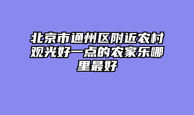 北京市通州区附近农村观光好一点的农家乐哪里最好