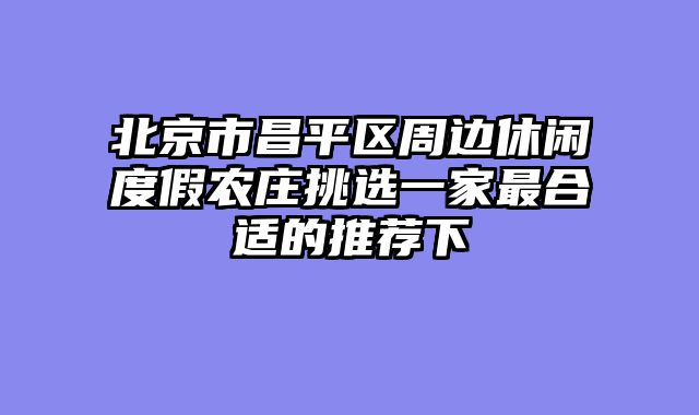北京市昌平区周边休闲度假农庄挑选一家最合适的推荐下