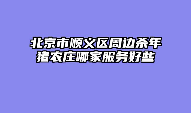 北京市顺义区周边杀年猪农庄哪家服务好些