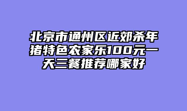 北京市通州区近郊杀年猪特色农家乐100元一天三餐推荐哪家好