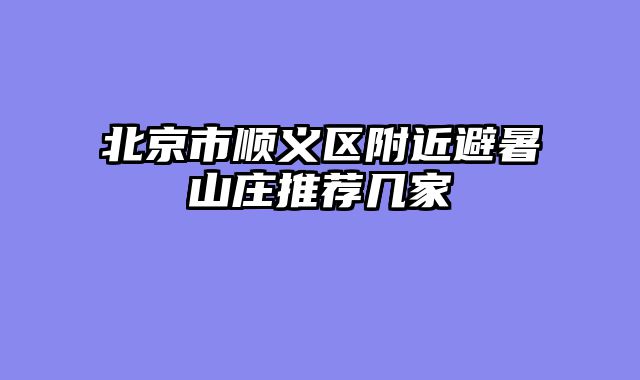 北京市顺义区附近避暑山庄推荐几家