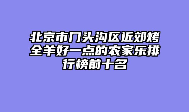 北京市门头沟区近郊烤全羊好一点的农家乐排行榜前十名