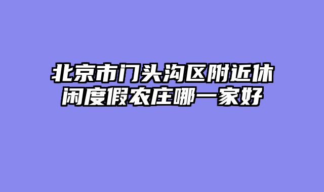北京市门头沟区附近休闲度假农庄哪一家好