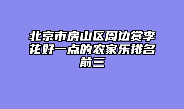 北京市房山区周边赏李花好一点的农家乐排名前三