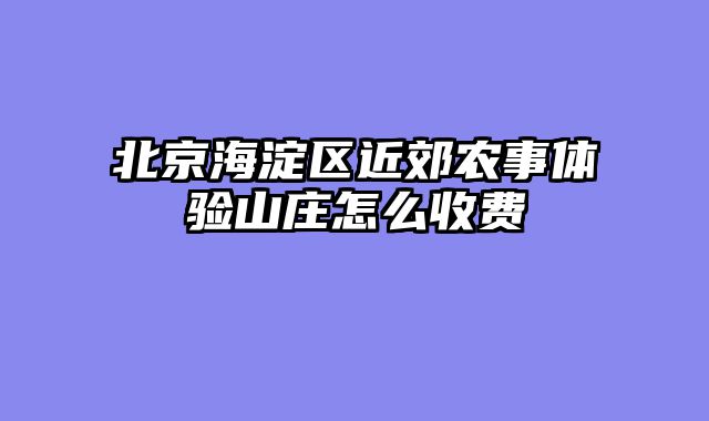 北京海淀区近郊农事体验山庄怎么收费