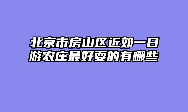 北京市房山区近郊一日游农庄最好耍的有哪些