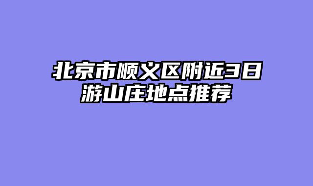 北京市顺义区附近3日游山庄地点推荐