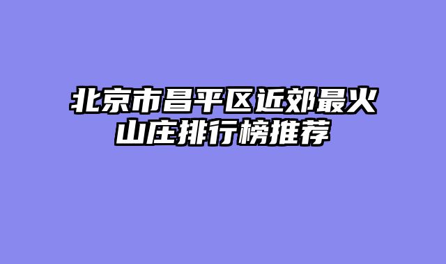 北京市昌平区近郊最火山庄排行榜推荐