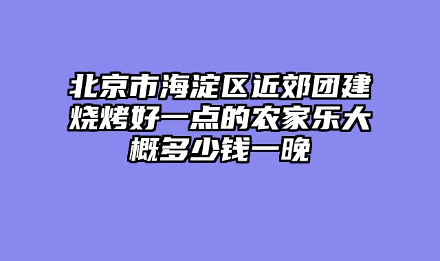 北京市海淀区近郊团建烧烤好一点的农家乐大概多少钱一晚
