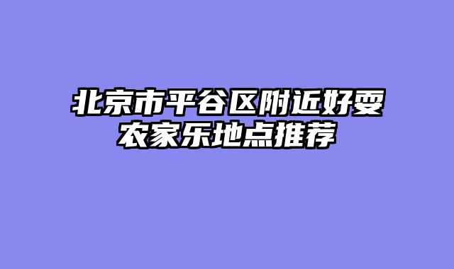 北京市平谷区附近好耍农家乐地点推荐