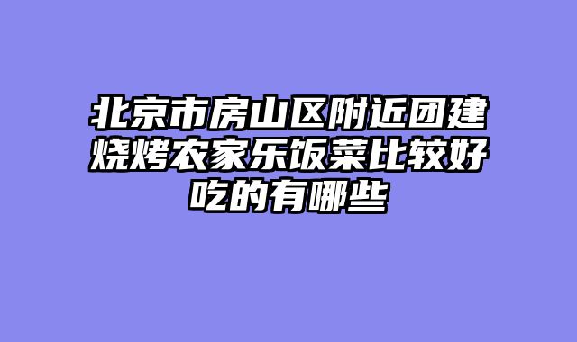 北京市房山区附近团建烧烤农家乐饭菜比较好吃的有哪些