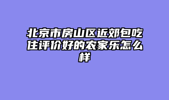 北京市房山区近郊包吃住评价好的农家乐怎么样