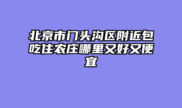 北京市门头沟区附近包吃住农庄哪里又好又便宜