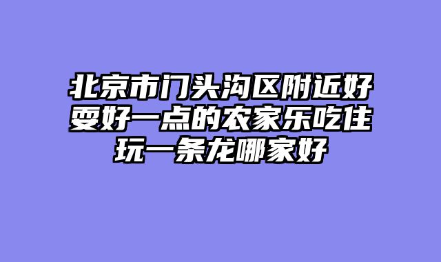 北京市门头沟区附近好耍好一点的农家乐吃住玩一条龙哪家好