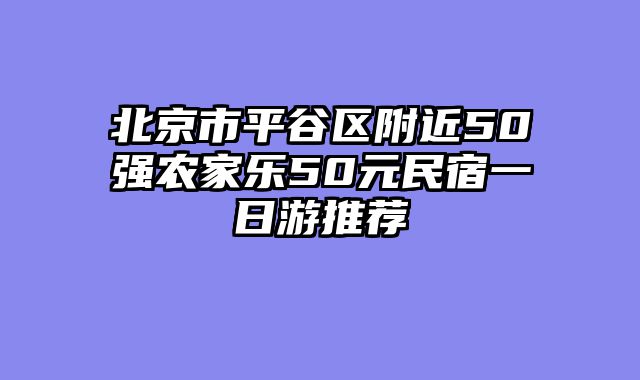 北京市平谷区附近50强农家乐50元民宿一日游推荐