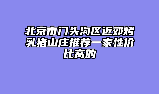 北京市门头沟区近郊烤乳猪山庄推荐一家性价比高的