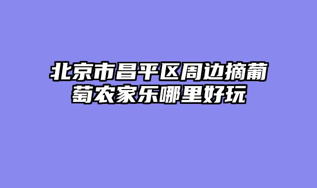 北京市昌平区周边摘葡萄农家乐哪里好玩