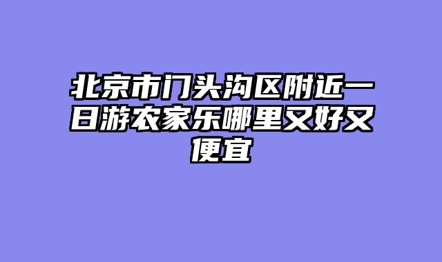 北京市门头沟区附近一日游农家乐哪里又好又便宜