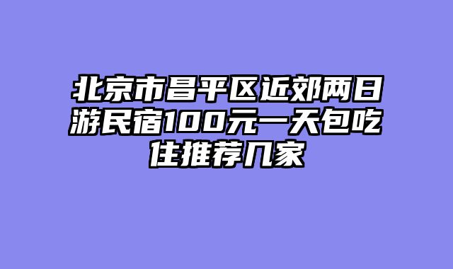 北京市昌平区近郊两日游民宿100元一天包吃住推荐几家