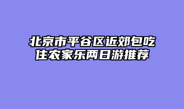 北京市平谷区近郊包吃住农家乐两日游推荐