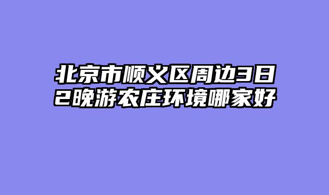 北京市顺义区周边3日2晚游农庄环境哪家好