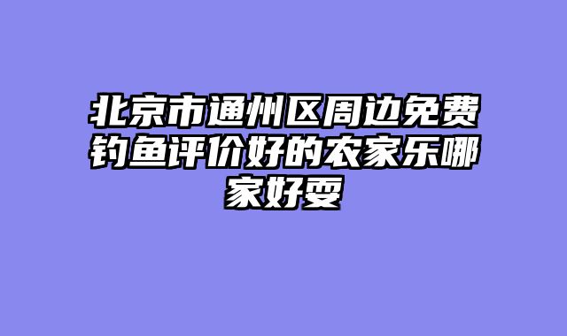 北京市通州区周边免费钓鱼评价好的农家乐哪家好耍