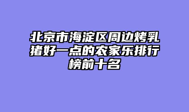 北京市海淀区周边烤乳猪好一点的农家乐排行榜前十名