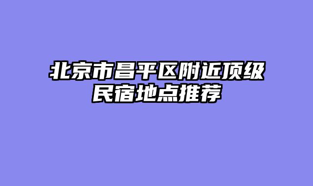 北京市昌平区附近顶级民宿地点推荐