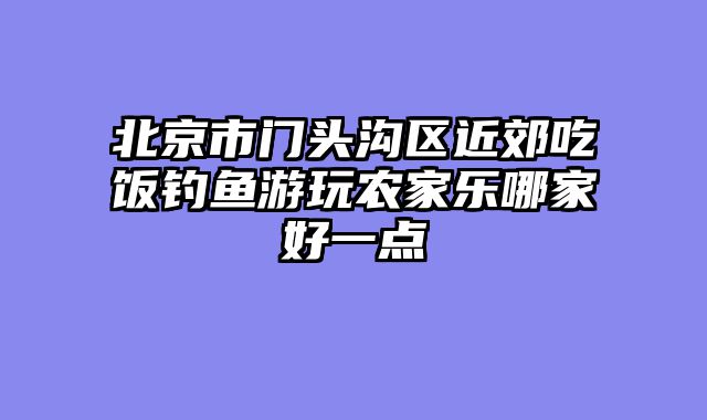 北京市门头沟区近郊吃饭钓鱼游玩农家乐哪家好一点