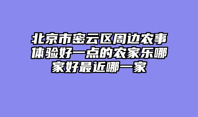北京市密云区周边农事体验好一点的农家乐哪家好最近哪一家