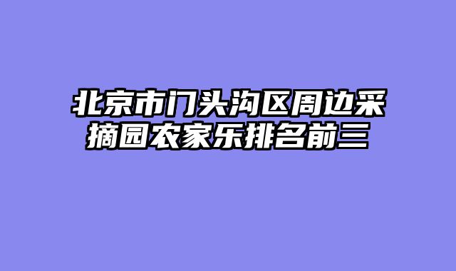 北京市门头沟区周边采摘园农家乐排名前三