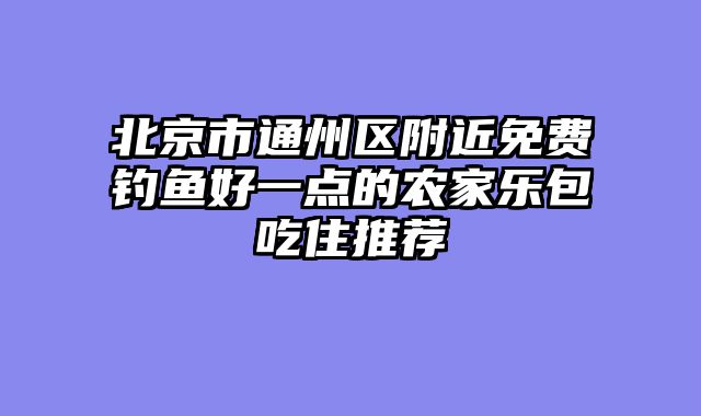 北京市通州区附近免费钓鱼好一点的农家乐包吃住推荐